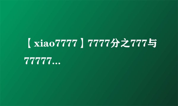 【xiao7777】7777分之777与77777分之7777比大小(为什么)