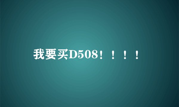 我要买D508！！！！