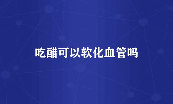 吃醋可以软化血管吗