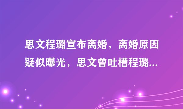 思文程璐宣布离婚，离婚原因疑似曝光，思文曾吐槽程璐不帅也没钱