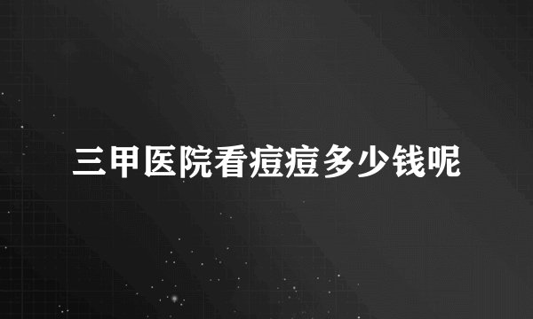 三甲医院看痘痘多少钱呢