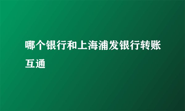 哪个银行和上海浦发银行转账互通