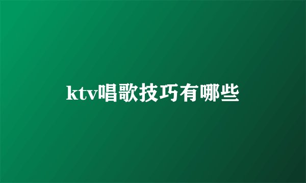 ktv唱歌技巧有哪些