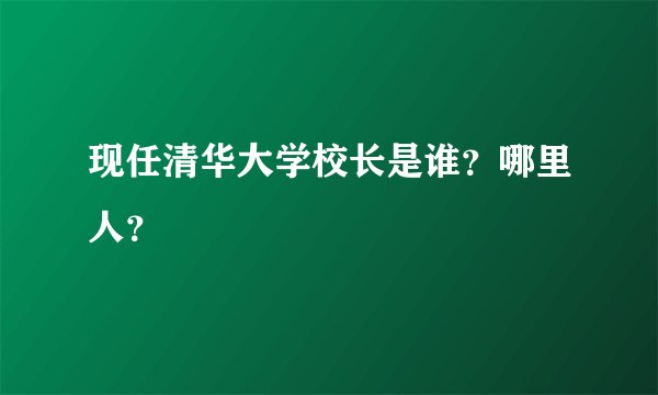 现任清华大学校长是谁?哪里人?