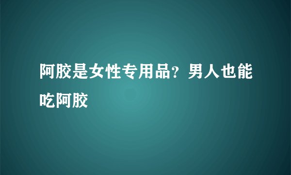 阿胶是女性专用品？男人也能吃阿胶