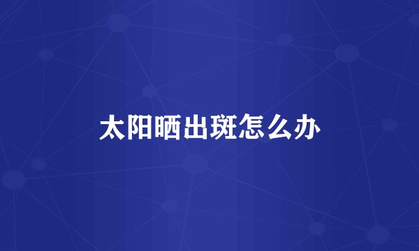 太阳晒出斑怎么办