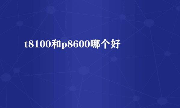 t8100和p8600哪个好