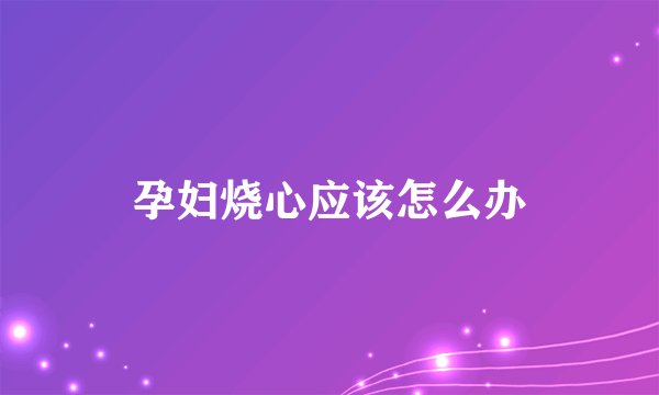 孕妇烧心应该怎么办
