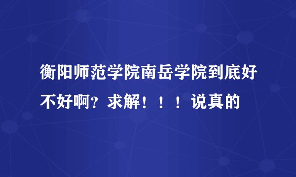衡阳师范学院南岳学院到底好不好啊？求解！！！说真的