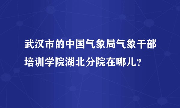 武汉市的中国气象局气象干部培训学院湖北分院在哪儿？
