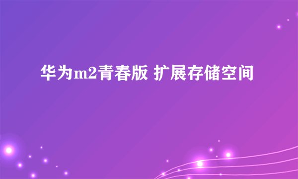 华为m2青春版 扩展存储空间
