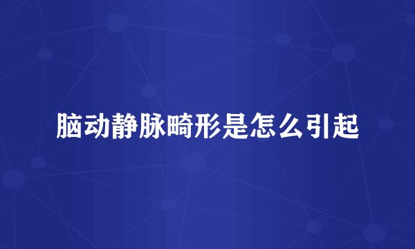 脑动静脉畸形是怎么引起