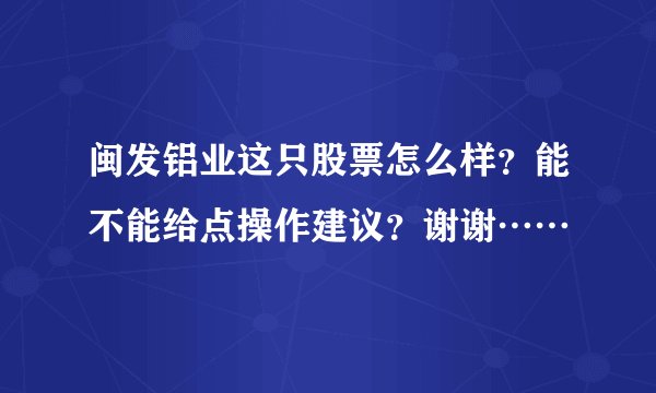 闽发铝业这只股票怎么样？能不能给点操作建议？谢谢……