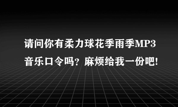 请问你有柔力球花季雨季MP3音乐口令吗？麻烦给我一份吧!