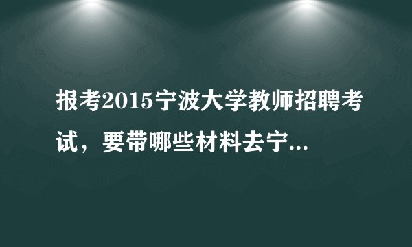 报考2015宁波大学教师招聘考试，要带哪些材料去宁波市第十七届高洽会？