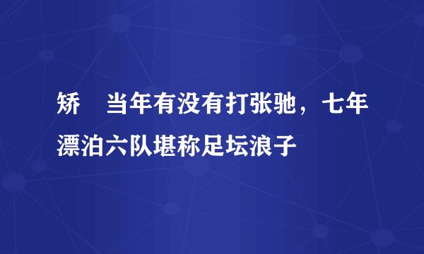 矫喆当年有没有打张驰，七年漂泊六队堪称足坛浪子