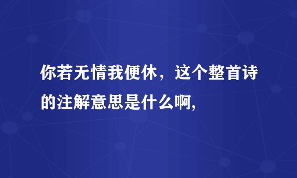 你若无情我便休，这个整首诗的注解意思是什么啊,