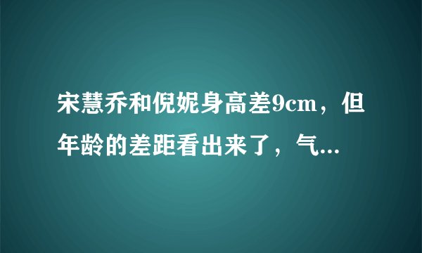 宋慧乔和倪妮身高差9cm，但年龄的差距看出来了，气场真不一样