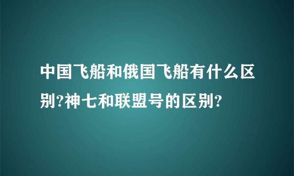 中国飞船和俄国飞船有什么区别?神七和联盟号的区别?