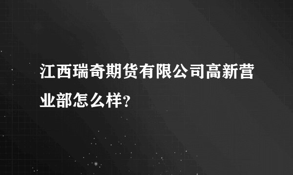 江西瑞奇期货有限公司高新营业部怎么样？