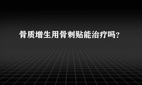 骨质增生用骨刺贴能治疗吗？