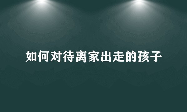 如何对待离家出走的孩子