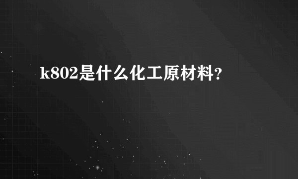 k802是什么化工原材料？