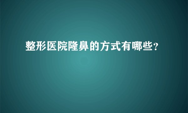 整形医院隆鼻的方式有哪些？