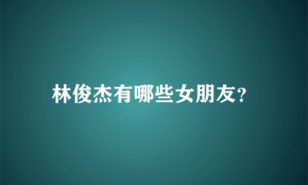 林俊杰有哪些女朋友？