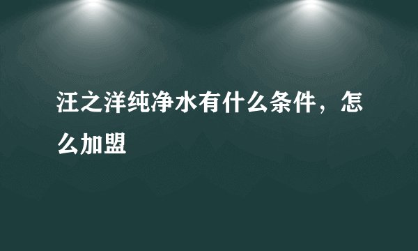 汪之洋纯净水有什么条件，怎么加盟