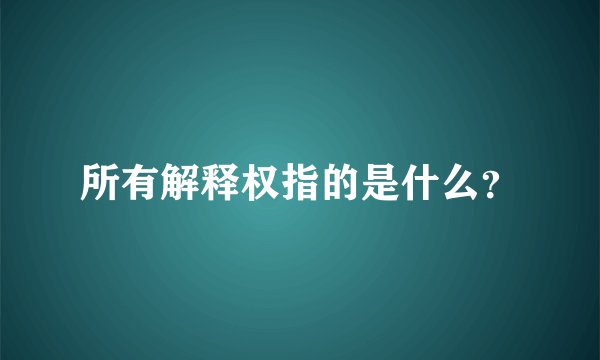 所有解释权指的是什么？