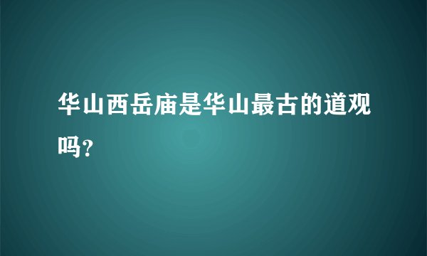 华山西岳庙是华山最古的道观吗？