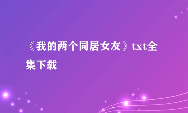 《我的两个同居女友》txt全集下载