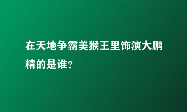 在天地争霸美猴王里饰演大鹏精的是谁？