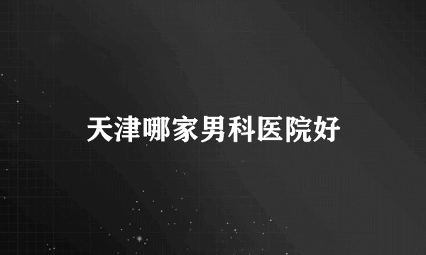 天津哪家男科医院好