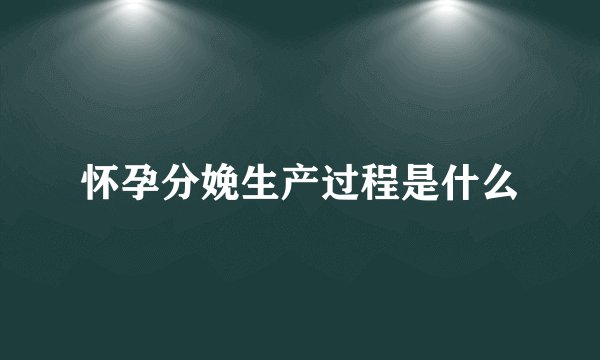 怀孕分娩生产过程是什么