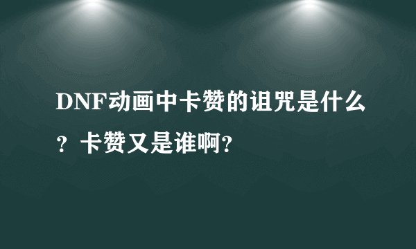 DNF动画中卡赞的诅咒是什么？卡赞又是谁啊？