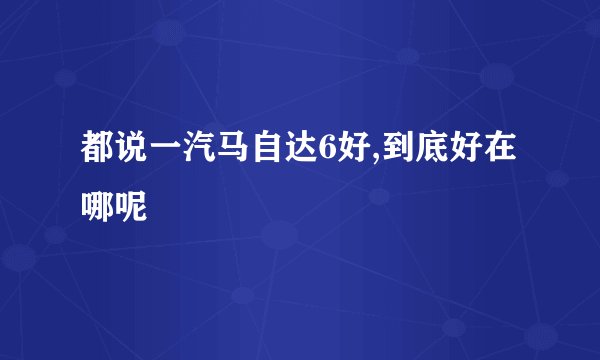 都说一汽马自达6好,到底好在哪呢