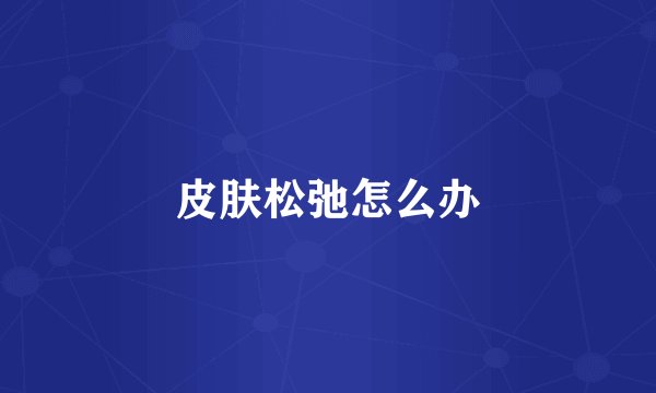 皮肤松弛怎么办