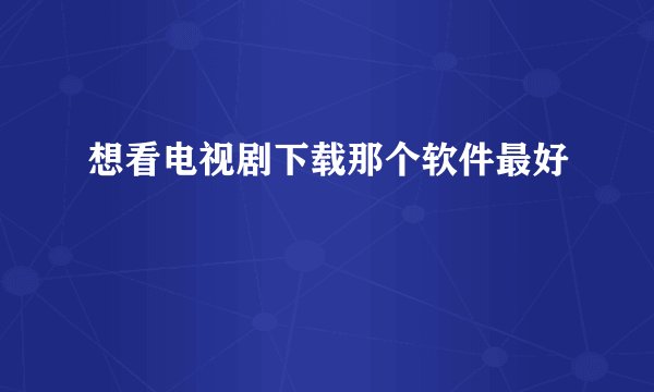 想看电视剧下载那个软件最好