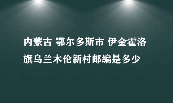 内蒙古 鄂尔多斯市 伊金霍洛旗乌兰木伦新村邮编是多少