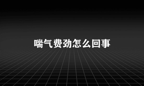 喘气费劲怎么回事