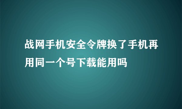 战网手机安全令牌换了手机再用同一个号下载能用吗