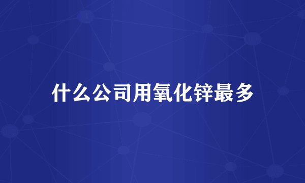 什么公司用氧化锌最多