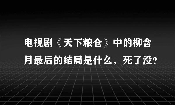 电视剧《天下粮仓》中的柳含月最后的结局是什么,死了没?