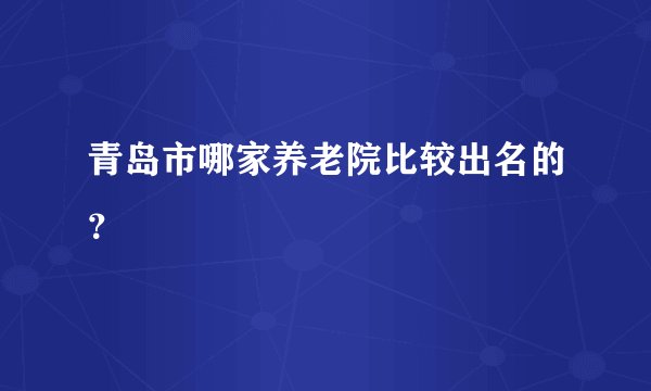 青岛市哪家养老院比较出名的？