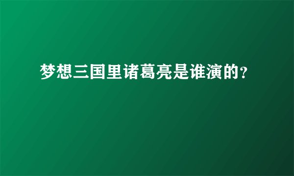 梦想三国里诸葛亮是谁演的?