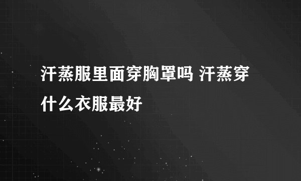 汗蒸服里面穿胸罩吗 汗蒸穿什么衣服最好