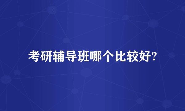 考研辅导班哪个比较好?