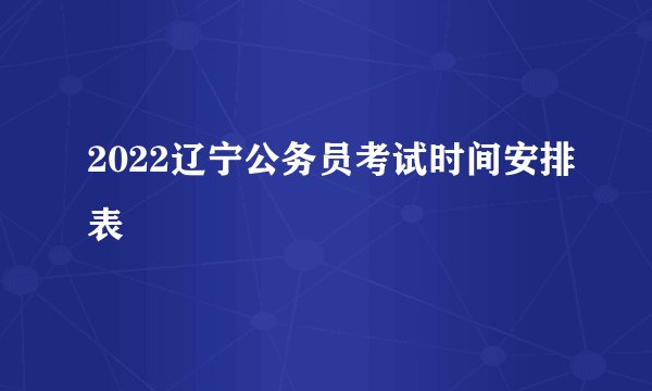 2022辽宁公务员考试时间安排表